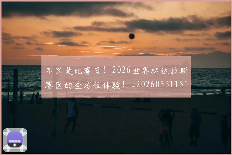 不只是比赛日！2026世界杯达拉斯赛区的全方位体验！_20260531151216_20260702174457