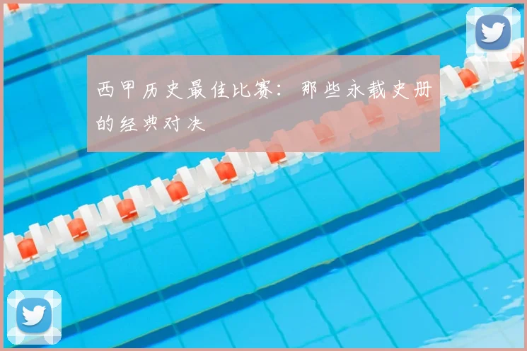 西甲历史最佳比赛：那些永载史册的经典对决