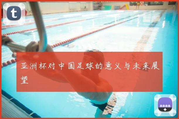 亚洲杯对中国足球的意义与未来展望