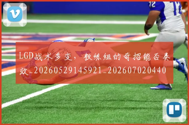 LGD战术多变，教练组的奇招能否奏效_20260529145921_20260702044025