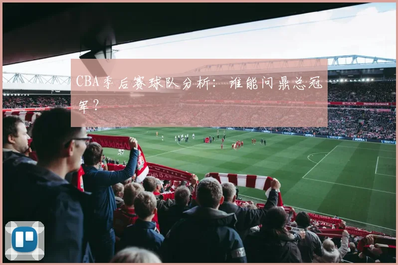CBA季后赛球队分析：谁能问鼎总冠军？