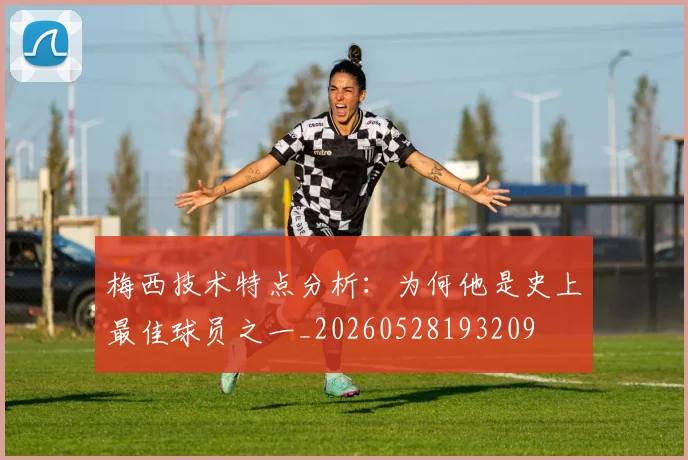 梅西技术特点分析：为何他是史上最佳球员之一_20260528193209