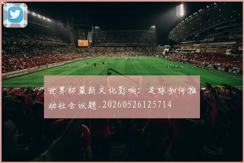 世界杯最新文化影响：足球如何推动社会议题_20260526125714