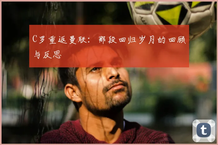 C罗重返曼联：那段回归岁月的回顾与反思