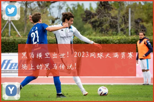 黑马横空出世！2023网球大满贯赛场上的黑马传说！