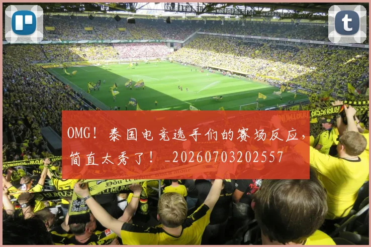 OMG！泰国电竞选手们的赛场反应，简直太秀了！_20260703202557