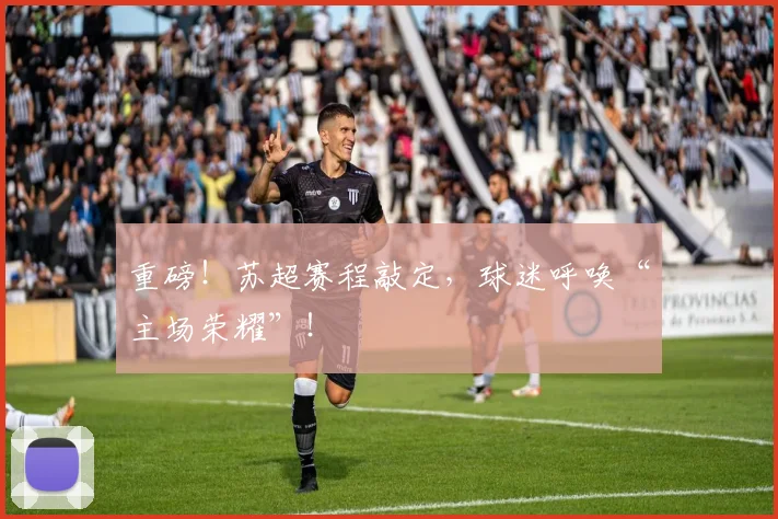 重磅！苏超赛程敲定，球迷呼唤“主场荣耀”！