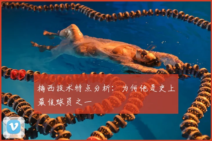 梅西技术特点分析：为何他是史上最佳球员之一