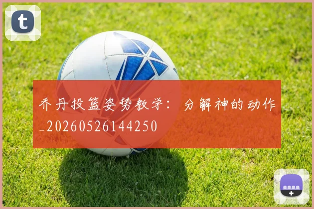 乔丹投篮姿势教学：分解神的动作_20260526144250