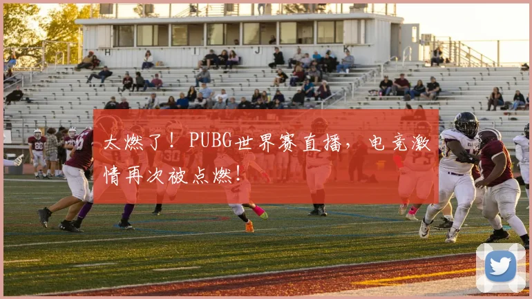 太燃了！PUBG世界赛直播，电竞激情再次被点燃！