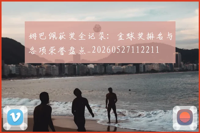 姆巴佩获奖全记录：金球奖排名与各项荣誉盘点_20260527112211