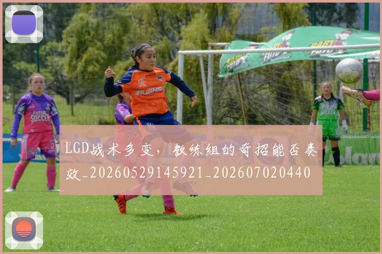 LGD战术多变，教练组的奇招能否奏效_20260529145921_20260702044025