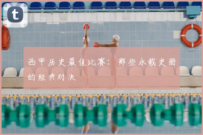 西甲历史最佳比赛：那些永载史册的经典对决