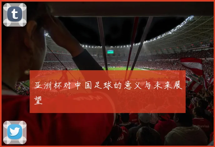 亚洲杯对中国足球的意义与未来展望