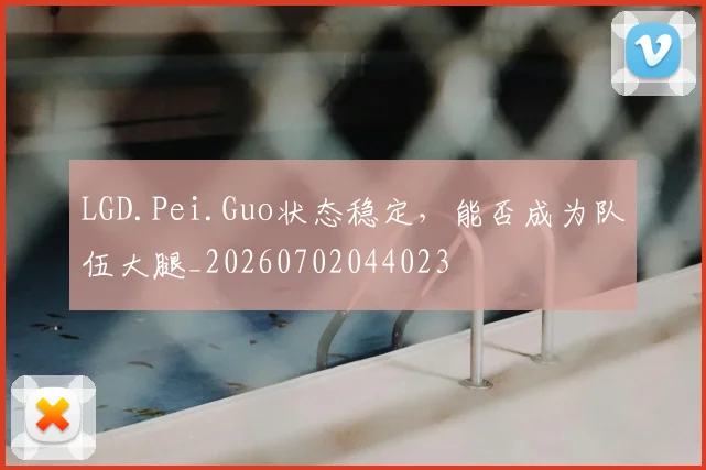 LGD.Pei.Guo状态稳定，能否成为队伍大腿_20260702044023