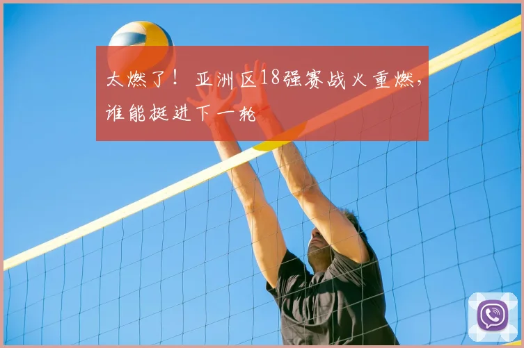 太燃了！亚洲区18强赛战火重燃，谁能挺进下一轮