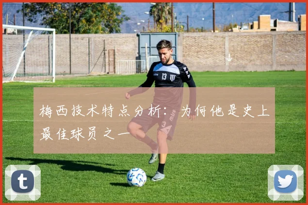 梅西技术特点分析：为何他是史上最佳球员之一