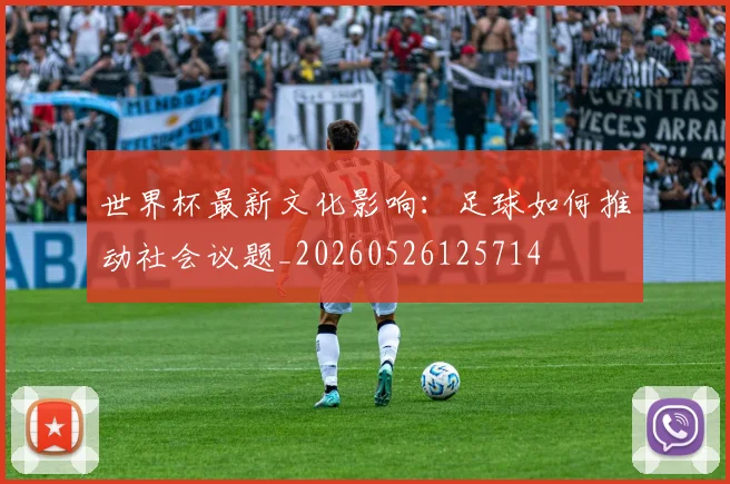 世界杯最新文化影响：足球如何推动社会议题_20260526125714