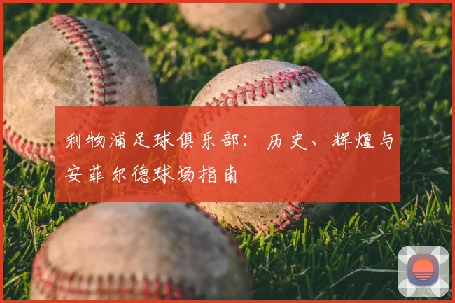 利物浦足球俱乐部：历史、辉煌与安菲尔德球场指南
