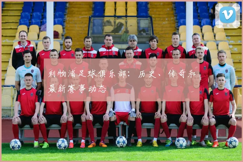 利物浦足球俱乐部：历史、传奇和最新赛事动态