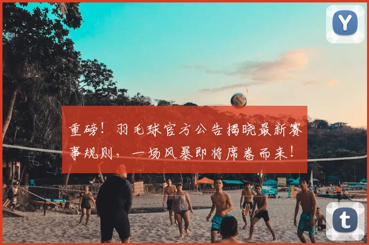 重磅！羽毛球官方公告揭晓最新赛事规则，一场风暴即将席卷而来！