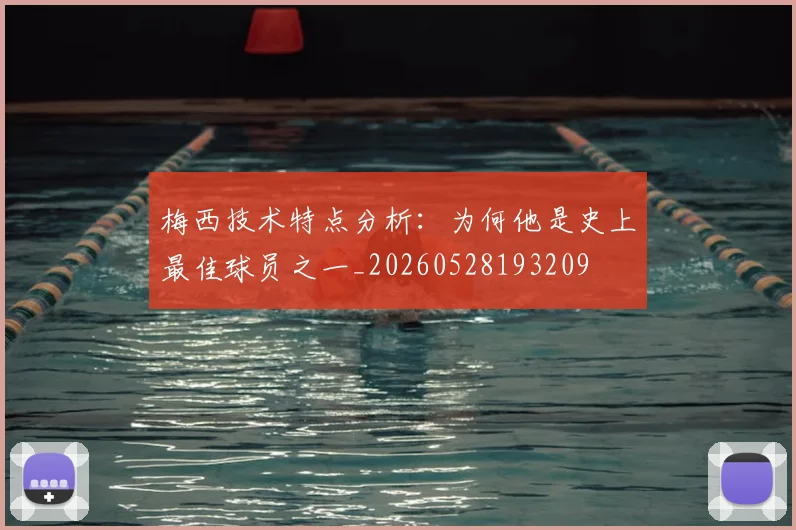 梅西技术特点分析：为何他是史上最佳球员之一_20260528193209