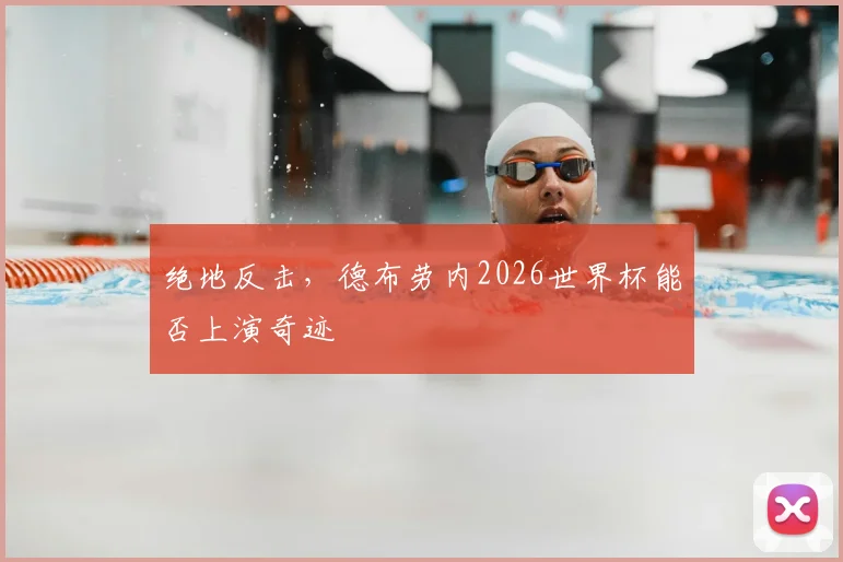 绝地反击，德布劳内2026世界杯能否上演奇迹