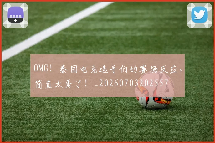 OMG！泰国电竞选手们的赛场反应，简直太秀了！_20260703202557