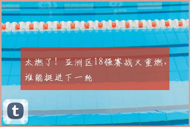 太燃了！亚洲区18强赛战火重燃，谁能挺进下一轮