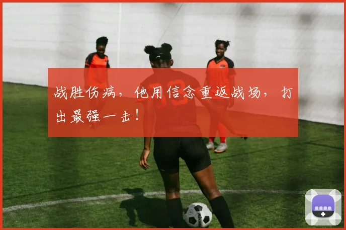 战胜伤病，他用信念重返战场，打出最强一击！