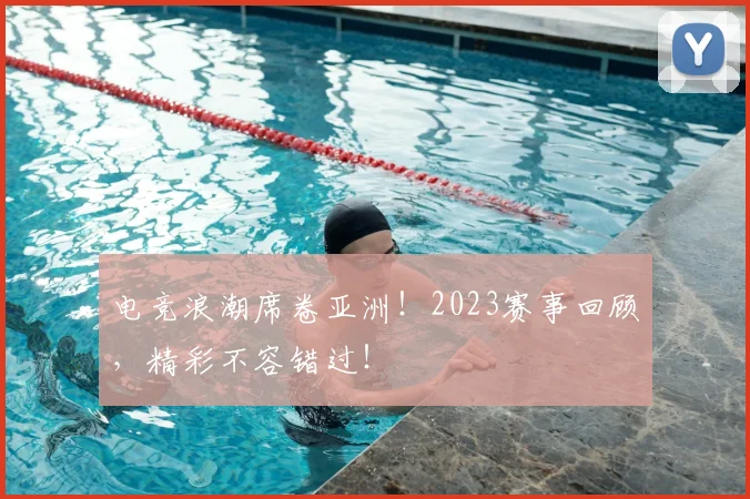 电竞浪潮席卷亚洲!2023赛事回顾,精彩不容错过!